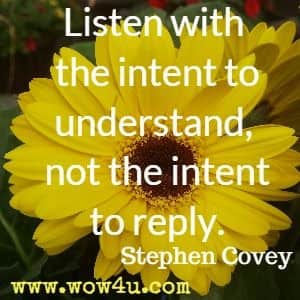 Listen with the intent to understand, not the intent to reply. Stephen Covey