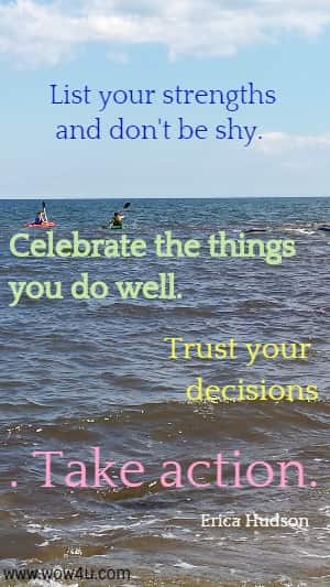 List your strengths and don't be shy. 
Celebrate the things you do well. Trust your decisions. Take action. 
 Erica Hudson