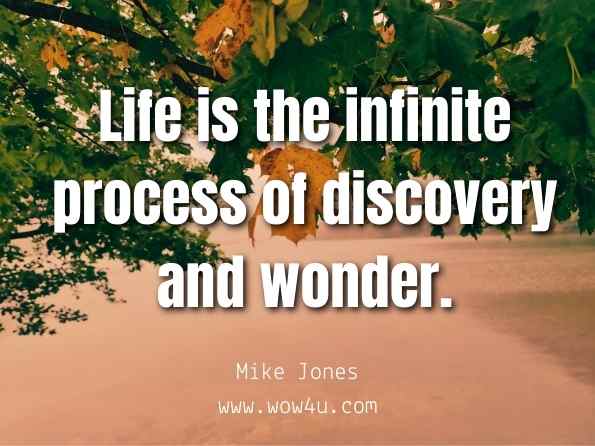 Life is the infinite process of discovery and wonder. Mike Jones, SKYDIVERS GUIDE TO RELIGION AND THE MEANING OF LIFE