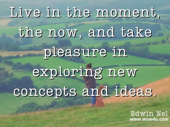 Live in the moment, the now, and take pleasure in exploring new concepts and ideas.  Edwin Nel, The Magic of Quantum Living 