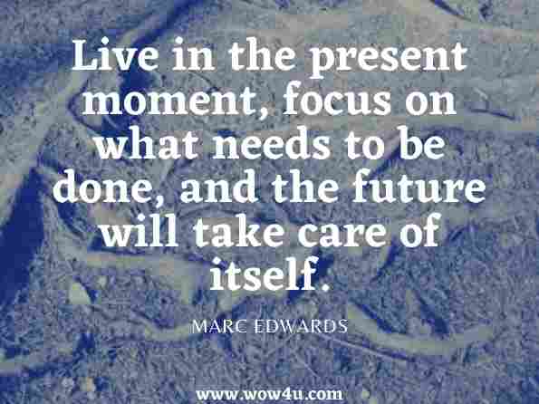 Live in the present moment, focus on what needs to be done, and the future will take care of itself. Marc Edwards, Reiki, Yoga, Meditation and Yagyas