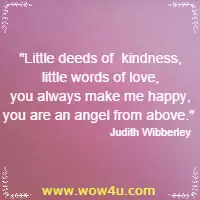 Little deeds of kindness, little words of love, you always make me happy, 
you are an angel from above. Judith Wibberley