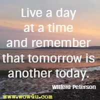 Live a day at a time and remember that tomorrow is another today. Wilferd Peterson