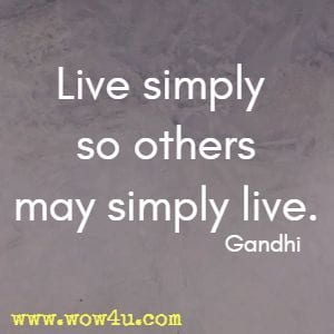 Live simply so others may simply live. 
Gandhi 