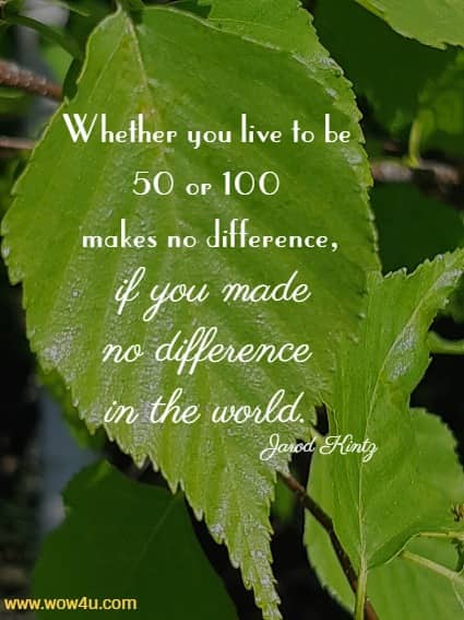 Whether you live to be 50 or 100 makes no difference,
 if you made no difference in the world. Jarod Kintz 