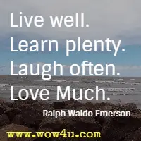 Live well. Learn plenty. Laugh often. Love Much. Ralph Waldo Emerson