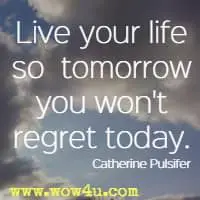 Live your life so 
 tomorrow you won't regret today. Catherine Pulsifer