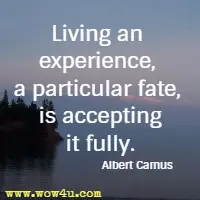Living an experience, a particular fate, is accepting it fully. Albert Camus