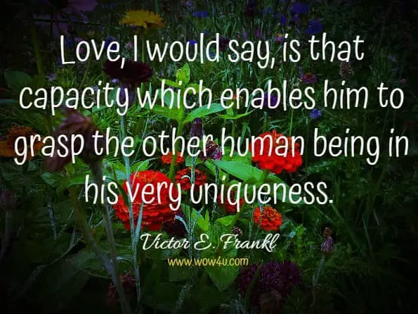 Love, I would say, is that capacity which enables him to grasp the other human being in his very uniqueness.Victor E. Frankl, The Will To Meaning     