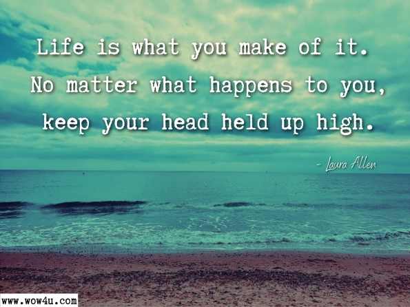 Life is what you make of it. No matter what happens to you, keep your head held up high. Laura Allen, ‎Bruce Allen ,Brain Storm: A Journey of Faith Through Brain Injury 