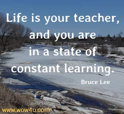 Life is your teacher, and you are in a state of constant learning.
  Bruce Lee