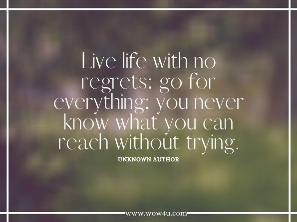 Live life with no regrets; go for everything; you never know what you can reach without trying. 