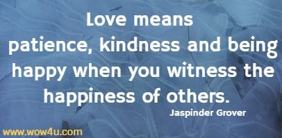 Love means patience, kindness and being happy when you witness the happiness of others.  Jaspinder Grover