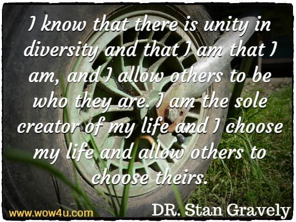 I know that there is unity in diversity and that I am that I am, and I allow others to be who they are. I am the sole creator of my life and I choose my life and allow others to choose theirs.
