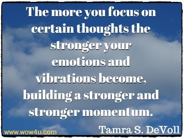 The more you focus on certain thoughts the stronger your emotions and vibrations become, building a stronger and stronger momentum.
 