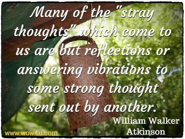 Many of the stray thoughts which come to us are but reflections or answering vibrations to some strong thought sent out by another.
 