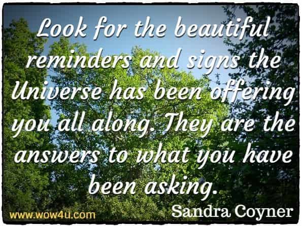 Look for the beautiful reminders and signs the Universe has been offering you all along. They are the answers to what you have been asking.
