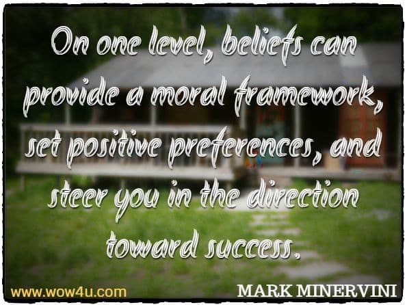 On one level, beliefs can provide a moral framework, set positive preferences, and steer you in the direction toward success. 