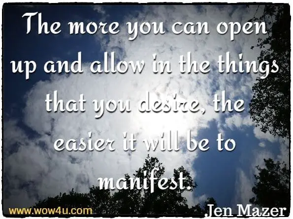 The more you can open up and allow in the things that you desire, the easier it will be to manifest. Jen Mazer
