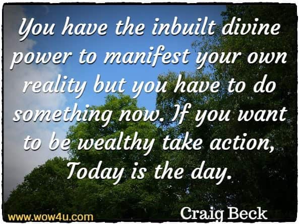 You have the inbuilt divine power to manifest your own reality but you have to do something now. If you want to be wealthy take action, Today is the day. Craig Beck, The Law of Attraction
