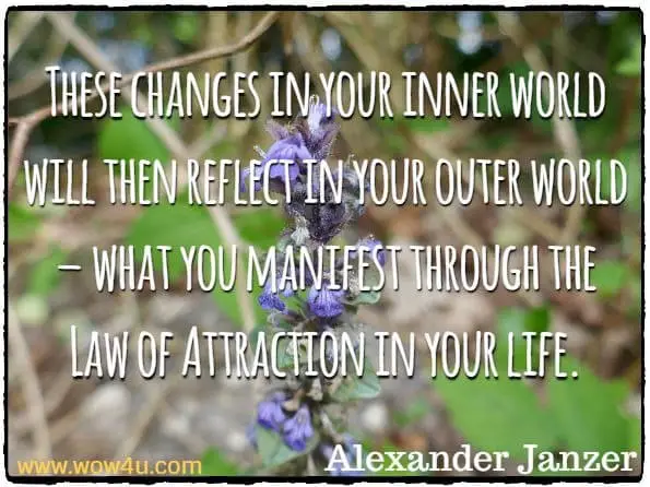 These changes in your inner world will then reflect in your outer world – what you manifest through the Law of Attraction in your life.
 