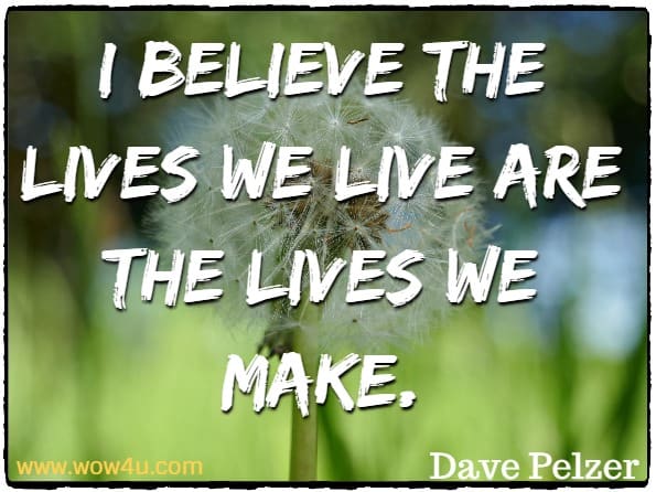 I believe the lives we live are the lives we make.
