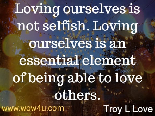Loving ourselves is not selfish. Loving ourselves is an essential element of being able to love others.  Troy L Love   A Year of Self Love: Daily Wisdom and Inspiration for Loving Yourself 