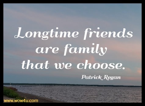 Longtime friends are family that we choose.
  Patrick Regan