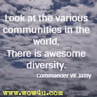 Look at the various communities in the world. There is awesome diversity. Commander VK Jaitly