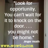 Look for opportunity. You can't wait for it to knock on the door. . . . you might not be home. Jinger Heath