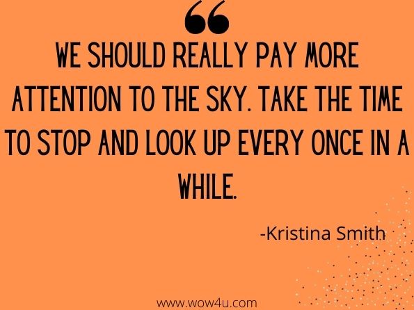 We should really pay more attention to the sky. Take the time to stop and look up every once in a while
Kristina Smith, Thoughts from God's Favorite Child

