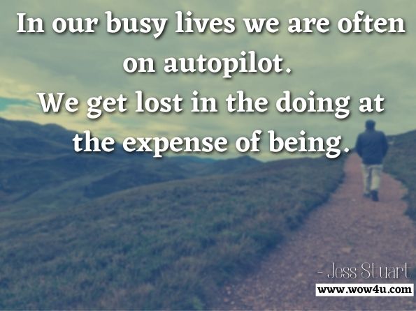 In our busy lives we are often on autopilot. We get lost in the doing at the expense of being. Jess Stuart, A Rough Guide to a Smooth Life
