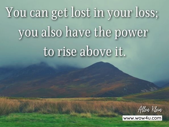 You can get lost in your loss; you also have the power to rise above it.
