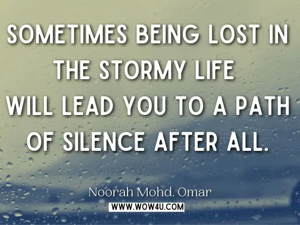 Sometimes being lost in the stormy life will lead you to a path of silence after all. Noorah Mohd. Omar, The Frozen Whispers: From a Diary of the Poetess
