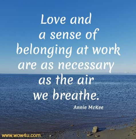 Love and a sense of belonging at work are as necessary as the air we breathe.
 Annie McKee