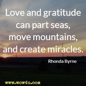 Love and gratitude can part seas, move mountains, and create miracles. Rhonda Byrne 