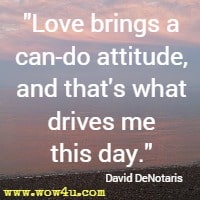 Love brings a can-do attitude, and that's what drives me this day. David DeNotaris 