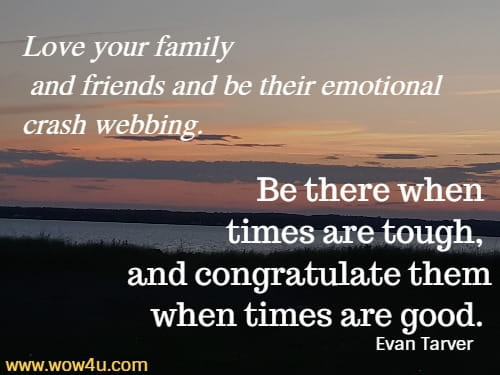  Love your family
 and friends and be their emotional crash webbing. Be there when times
 are tough, and congratulate them when times are good. Evan Tarver