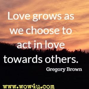 Love grows as we choose to act in love towards others. Gregory Brown