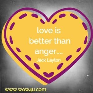 love is better than anger.... Jack Layton