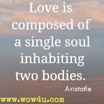 Love is composed of a single soul inhabiting two bodies. Aristotle 