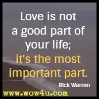  Love is not a good part of your life; it's the most important part. Rick Warren