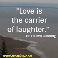 Love is the carrier of laughter.  Dr. Lauren Cunning