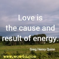 Love is the cause and result of energy. Greg Henry Quinn 