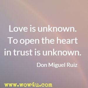 Love is unknown. To open the heart in trust is unknown. Don Miguel Ruiz 