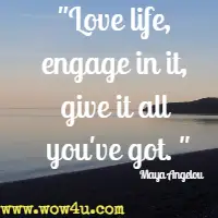 Love life, engage in it, give it all you've got. Maya Angelou