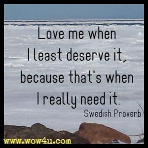 Love me when I least deserve it, because that's when I really need it. Swedish Proverb 