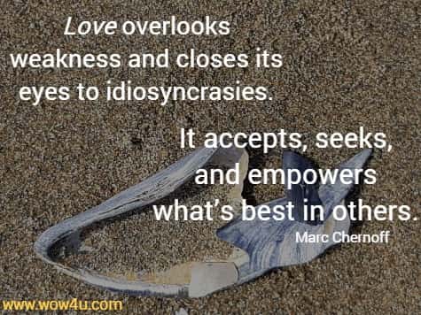 Love overlooks weakness and closes its eyes to idiosyncrasies. It accepts, seeks, and empowers whatï¿½s best in others.
Marc Chernoff