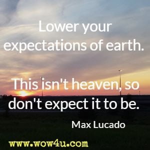 Lower your expectations of earth. This isn't heaven, so don't expect it to be. Max Lucado