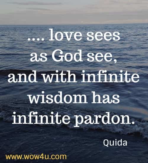 .... love sees as God see, and with infinite wisdom has infinite pardon.
  Quida